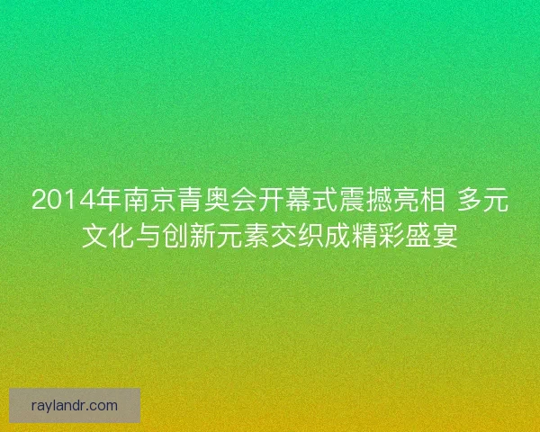 2014年南京青奥会开幕式震撼亮相 多元文化与创新元素交织成精彩盛宴