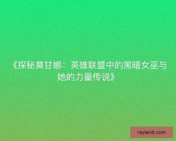 《探秘莫甘娜：英雄联盟中的黑暗女巫与她的力量传说》