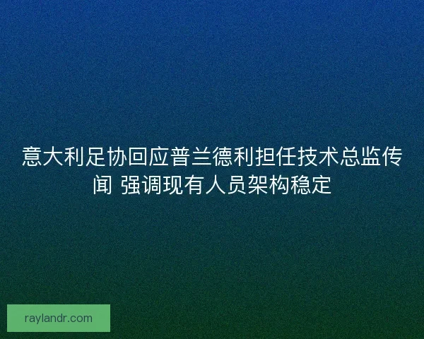 意大利足协回应普兰德利担任技术总监传闻 强调现有人员架构稳定