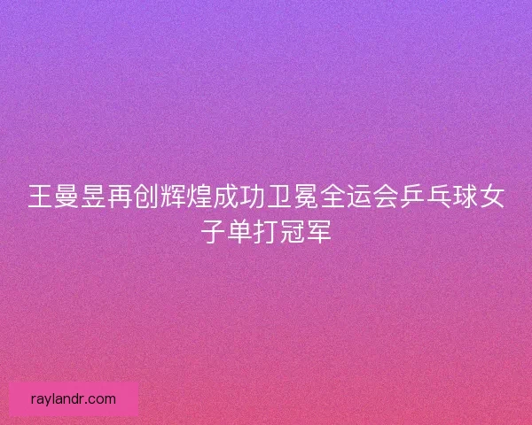 王曼昱再创辉煌成功卫冕全运会乒乓球女子单打冠军