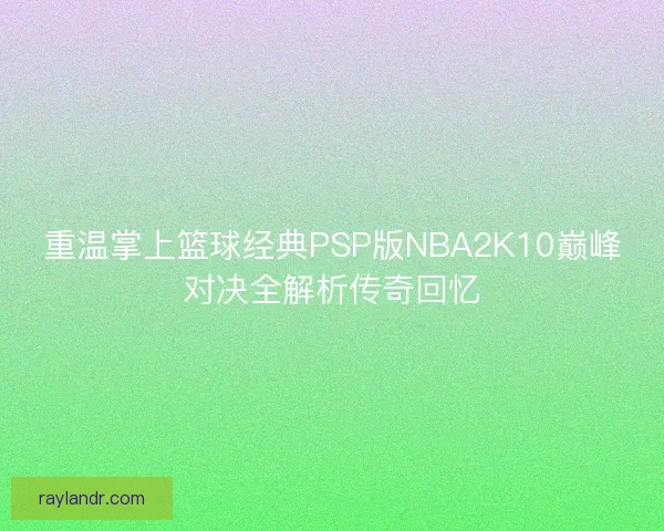 重温掌上篮球经典PSP版NBA2K10巅峰对决全解析传奇回忆