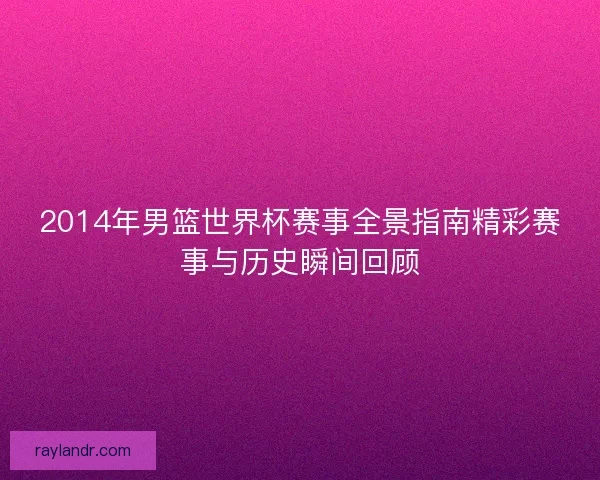 2014年男篮世界杯赛事全景指南精彩赛事与历史瞬间回顾