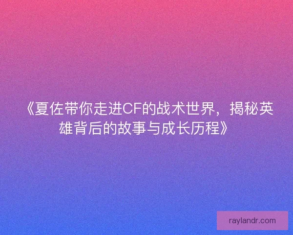 《夏佐带你走进CF的战术世界，揭秘英雄背后的故事与成长历程》