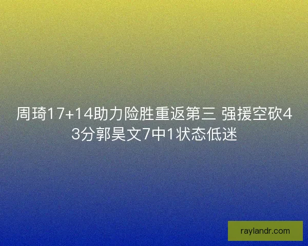 周琦17+14助力险胜重返第三 强援空砍43分郭昊文7中1状态低迷