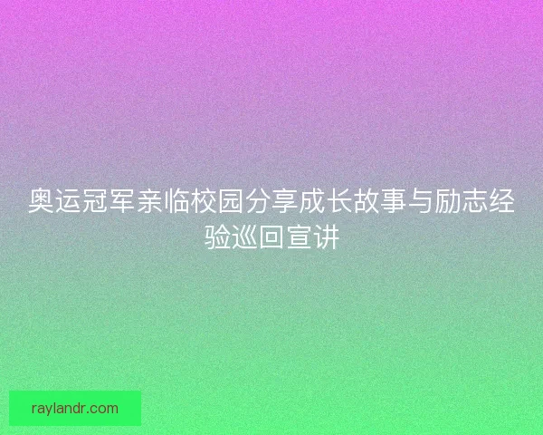 奥运冠军亲临校园分享成长故事与励志经验巡回宣讲