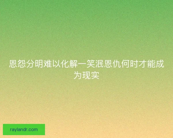 恩怨分明难以化解一笑泯恩仇何时才能成为现实 恩怨分明难以化解一笑泯恩仇何时才能成为现实