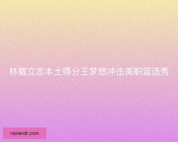 林葳立志本土得分王梦想冲击美职篮选秀 林葳立志本土得分王梦想冲击美职篮选秀