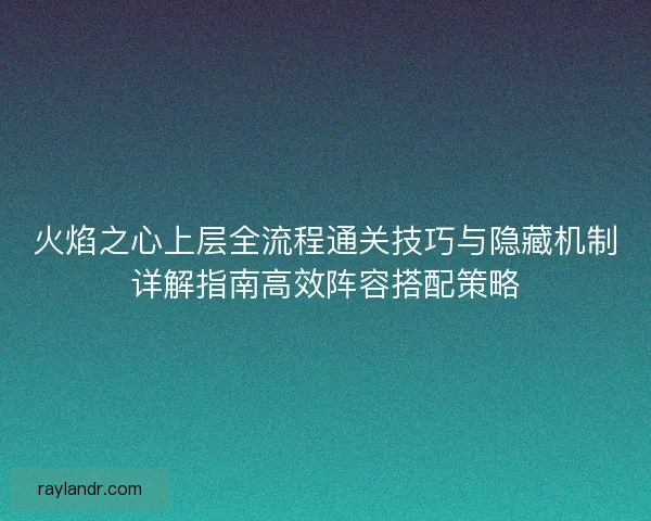 火焰之心上层全流程通关技巧与隐藏机制详解指南高效阵容搭配策略