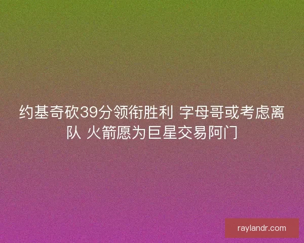 约基奇砍39分领衔胜利 字母哥或考虑离队 火箭愿为巨星交易阿门