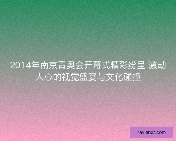 2014年南京青奥会开幕式精彩纷呈 激动人心的视觉盛宴与文化碰撞 2014年南京青奥会开幕式精彩纷呈 激动人心的视觉盛宴与文化碰撞