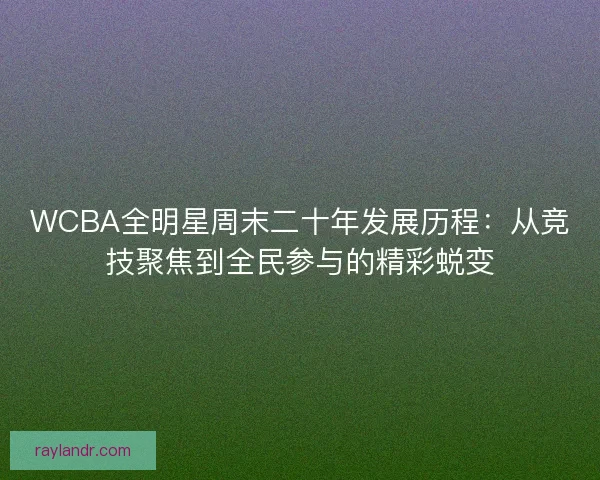 WCBA全明星周末二十年发展历程:从竞技聚焦到全民参与的精彩蜕变 WCBA全明星周末二十年发展历程:从竞技聚焦到全民参与的精彩蜕变