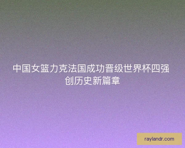 中国女篮力克法国成功晋级世界杯四强 创历史新篇章 中国女篮力克法国成功晋级世界杯四强 创历史新篇章