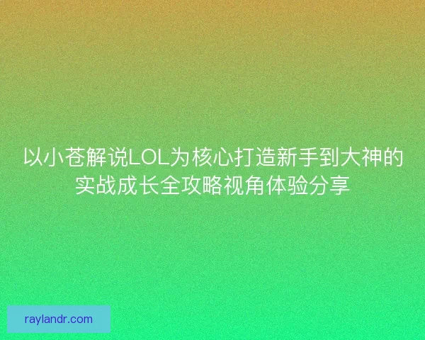 以小苍解说LOL为核心打造新手到大神的实战成长全攻略视角体验分享