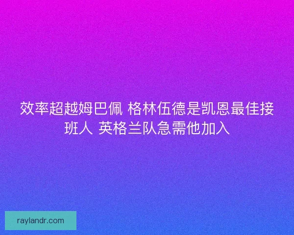 效率超越姆巴佩 格林伍德是凯恩最佳接班人 英格兰队急需他加入