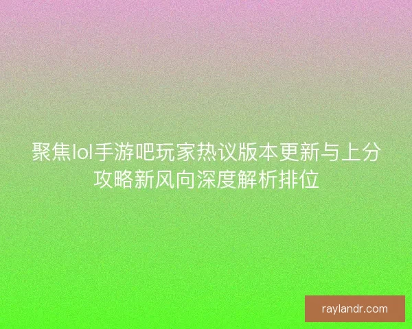 聚焦lol手游吧玩家热议版本更新与上分攻略新风向深度解析排位