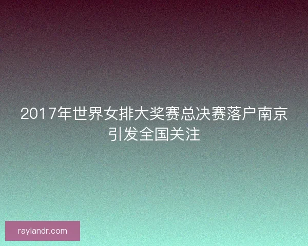 2017年世界女排大奖赛总决赛落户南京引发全国关注