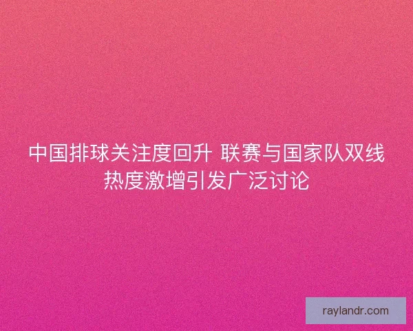 中国排球关注度回升 联赛与国家队双线热度激增引发广泛讨论