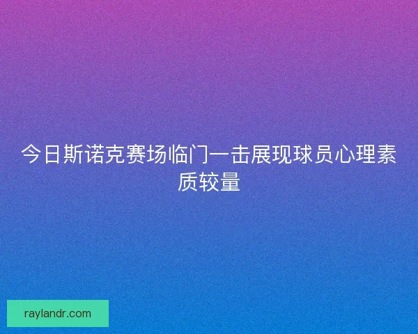 今日斯诺克赛场临门一击展现球员心理素质较量