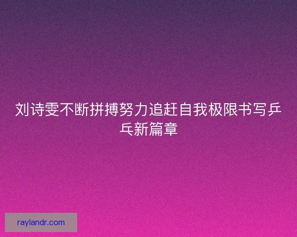 刘诗雯不断拼搏努力追赶自我极限书写乒乓新篇章
