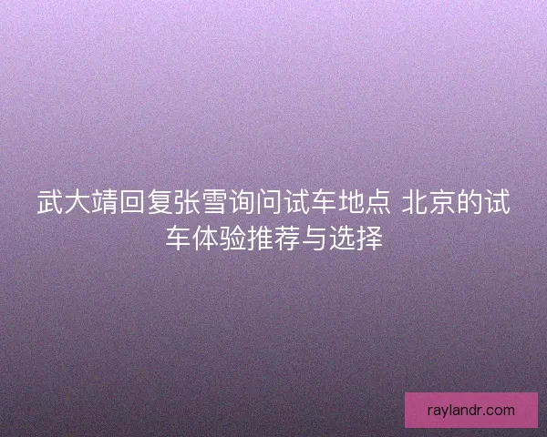 武大靖回复张雪询问试车地点 北京的试车体验推荐与选择