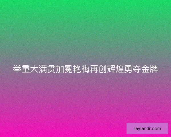 举重大满贯加冕艳梅再创辉煌勇夺金牌 举重大满贯加冕艳梅再创辉煌勇夺金牌