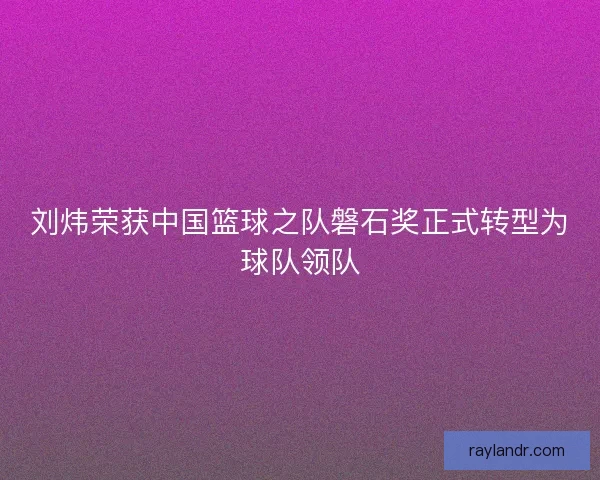 刘炜荣获中国篮球之队磐石奖正式转型为球队领队 刘炜荣获中国篮球之队磐石奖正式转型为球队领队