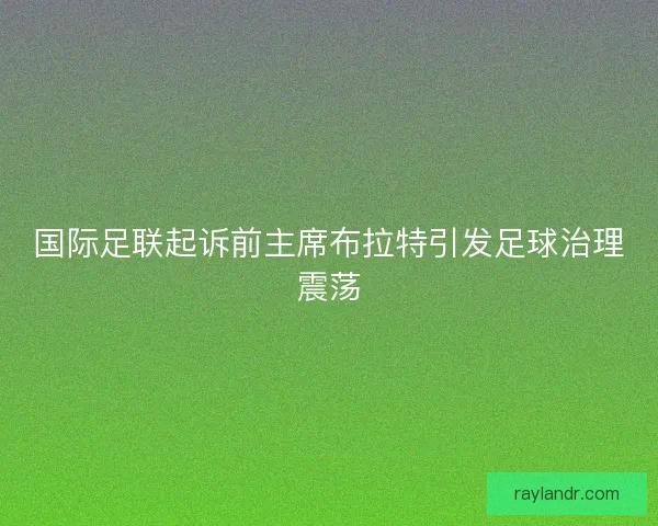 国际足联起诉前主席布拉特引发足球治理震荡 国际足联起诉前主席布拉特引发足球治理震荡