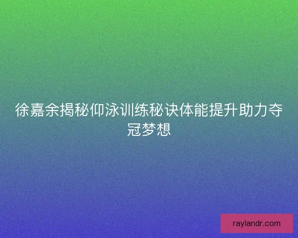 徐嘉余揭秘仰泳训练秘诀体能提升助力夺冠梦想 徐嘉余揭秘仰泳训练秘诀体能提升助力夺冠梦想