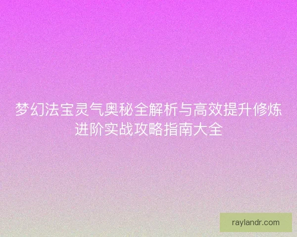 梦幻法宝灵气奥秘全解析与高效提升修炼进阶实战攻略指南大全 梦幻法宝灵气奥秘全解析与高效提升修炼进阶实战攻略指南大全