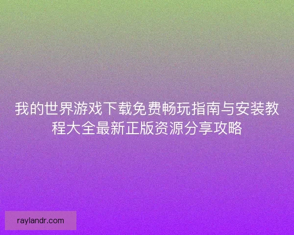 我的世界游戏下载免费畅玩指南与安装教程大全最新正版资源分享攻略 我的世界游戏下载免费畅玩指南与安装教程大全最新正版资源分享攻略