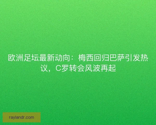 欧洲足坛最新动向：梅西回归巴萨引发热议，C罗转会风波再起