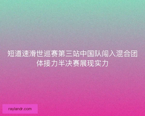 短道速滑世巡赛第三站中国队闯入混合团体接力半决赛展现实力 短道速滑世巡赛第三站中国队闯入混合团体接力半决赛展现实力