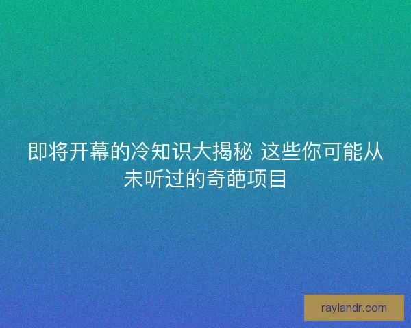 即将开幕的冷知识大揭秘 这些你可能从未听过的奇葩项目
