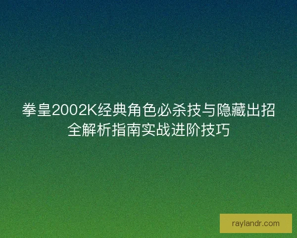 拳皇2002K经典角色必杀技与隐藏出招全解析指南实战进阶技巧
