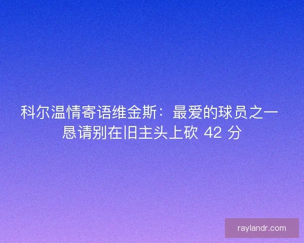 科尔温情寄语维金斯：最爱的球员之一 恳请别在旧主头上砍 42 分