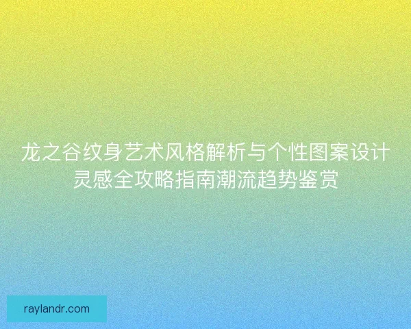 龙之谷纹身艺术风格解析与个性图案设计灵感全攻略指南潮流趋势鉴赏