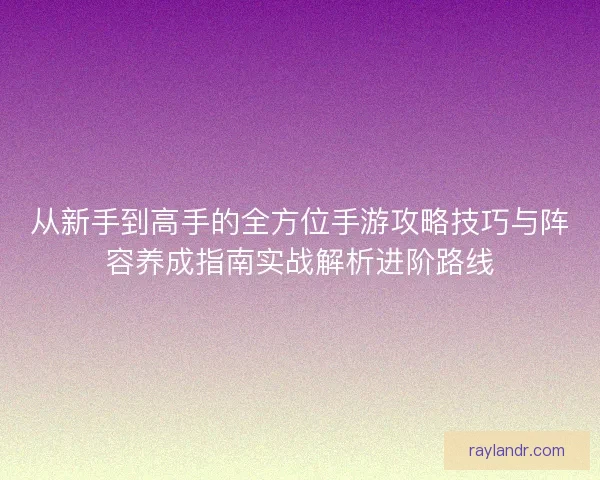 从新手到高手的全方位手游攻略技巧与阵容养成指南实战解析进阶路线