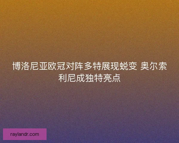 博洛尼亚欧冠对阵多特展现蜕变 奥尔索利尼成独特亮点