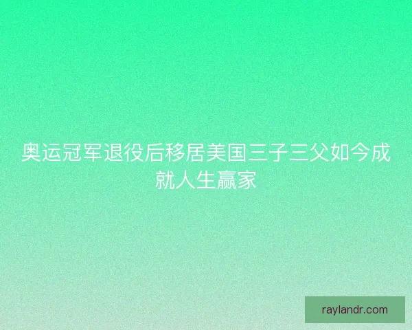 奥运冠军退役后移居美国三子三父如今成就人生赢家