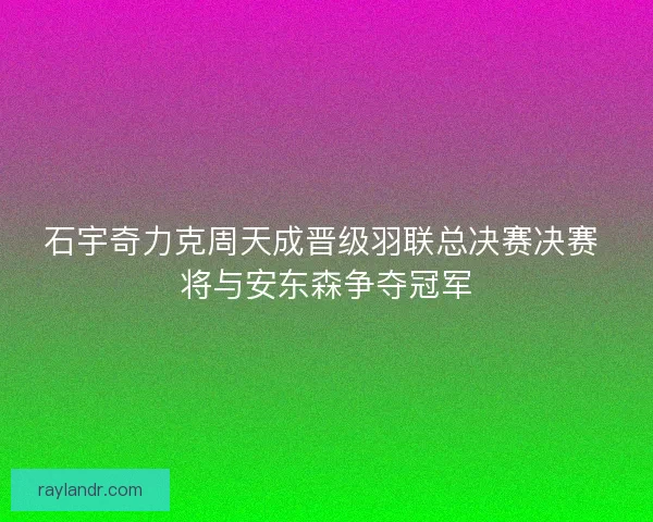 石宇奇力克周天成晋级羽联总决赛决赛 将与安东森争夺冠军