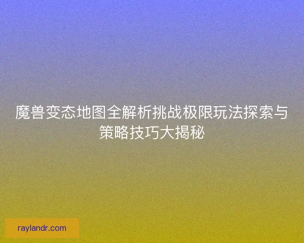 魔兽变态地图全解析挑战极限玩法探索与策略技巧大揭秘