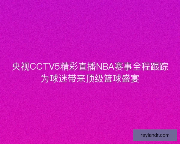 央视CCTV5精彩直播NBA赛事全程跟踪为球迷带来顶级篮球盛宴