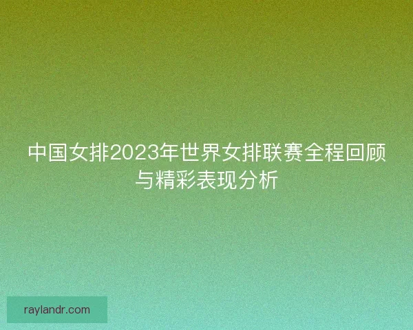 中国女排2023年世界女排联赛全程回顾与精彩表现分析