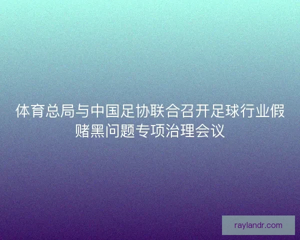 体育总局与中国足协联合召开足球行业假赌黑问题专项治理会议